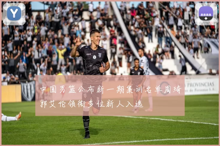 中国男篮公布新一期集训名单周琦郭艾伦领衔多位新人入选