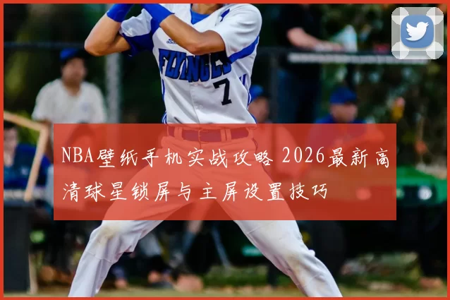 NBA壁纸手机实战攻略 2026最新高清球星锁屏与主屏设置技巧