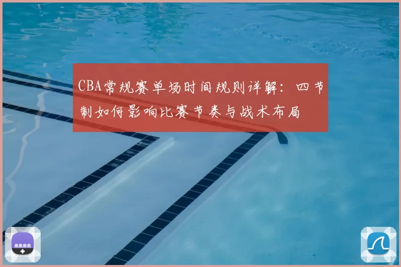 CBA常规赛单场时间规则详解：四节制如何影响比赛节奏与战术布局