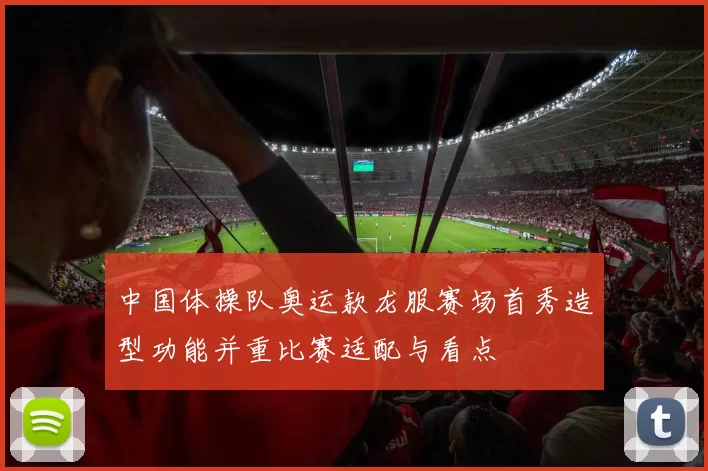 中国体操队奥运款龙服赛场首秀造型功能并重比赛适配与看点