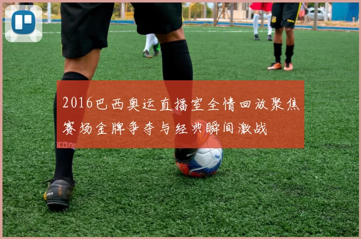 2016巴西奥运直播室全情回放聚焦赛场金牌争夺与经典瞬间激战