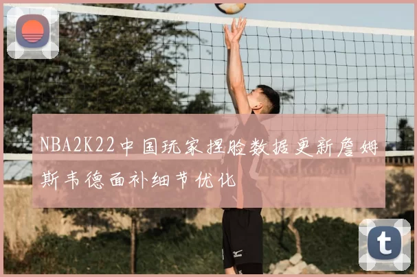 NBA2K22中国玩家捏脸数据更新詹姆斯韦德面补细节优化