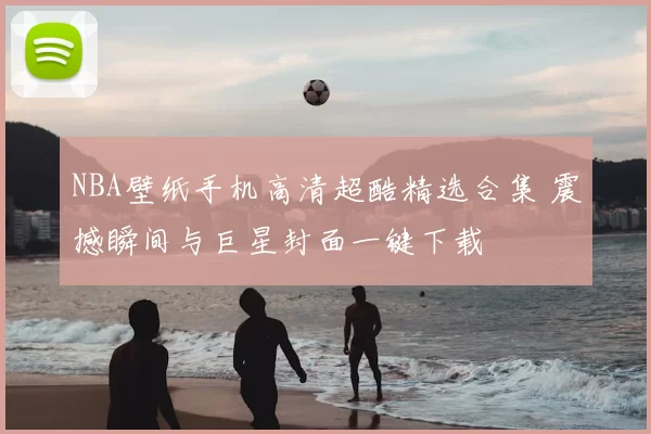 NBA壁纸手机高清超酷精选合集 震撼瞬间与巨星封面一键下载