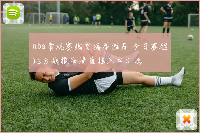 nba常规赛线直播屋推荐 今日赛程比分战报高清直播入口汇总