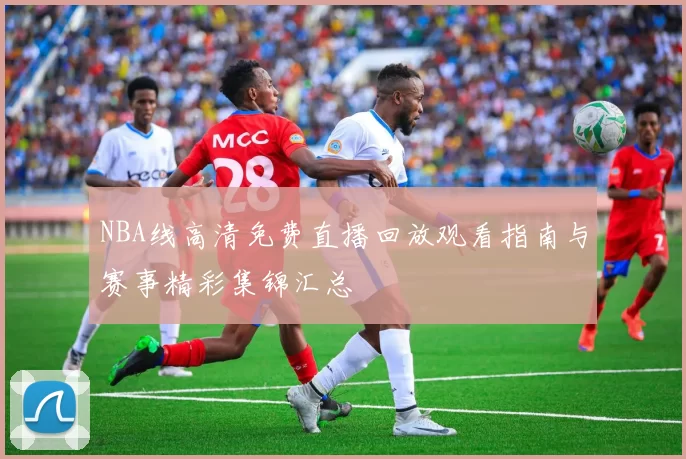 NBA线高清免费直播回放观看指南与赛事精彩集锦汇总