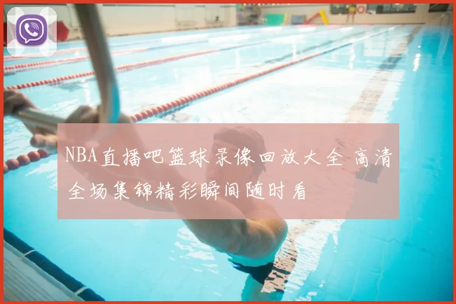 NBA直播吧篮球录像回放大全 高清全场集锦精彩瞬间随时看