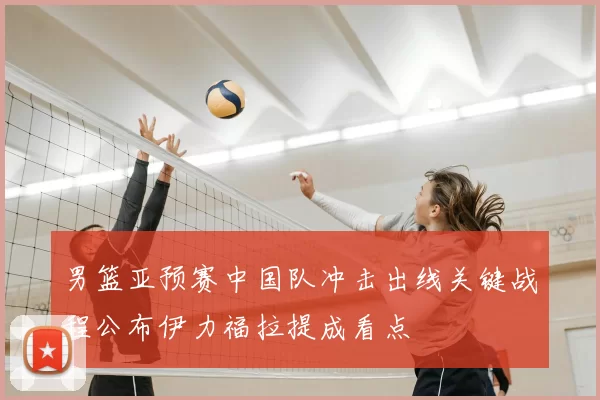 男篮亚预赛中国队冲击出线关键战程公布伊力福拉提成看点