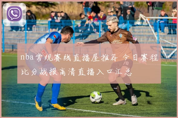 nba常规赛线直播屋推荐 今日赛程比分战报高清直播入口汇总
