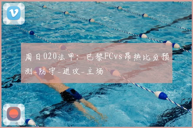 周日020法甲：巴黎FCvs昂热比分预测_防守_进攻_主场