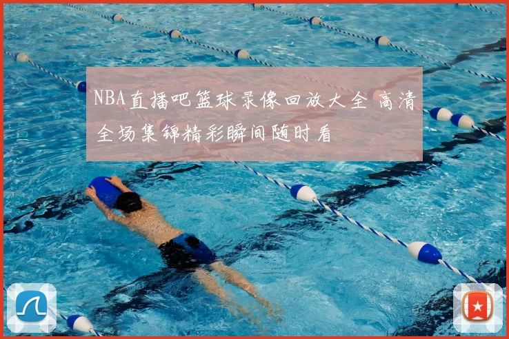 NBA直播吧篮球录像回放大全 高清全场集锦精彩瞬间随时看