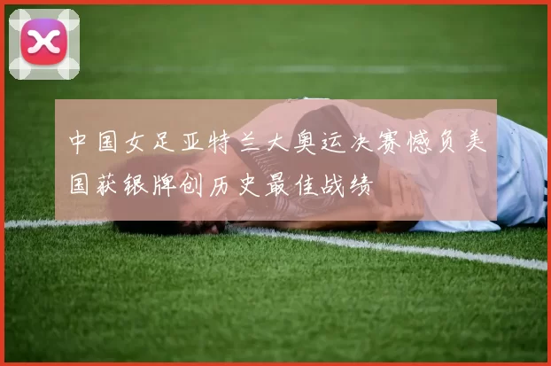 中国女足亚特兰大奥运决赛憾负美国获银牌创历史最佳战绩