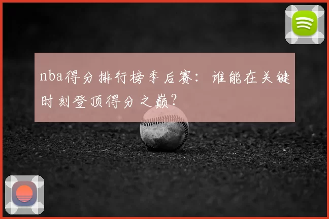 nba得分排行榜季后赛：谁能在关键时刻登顶得分之巅？