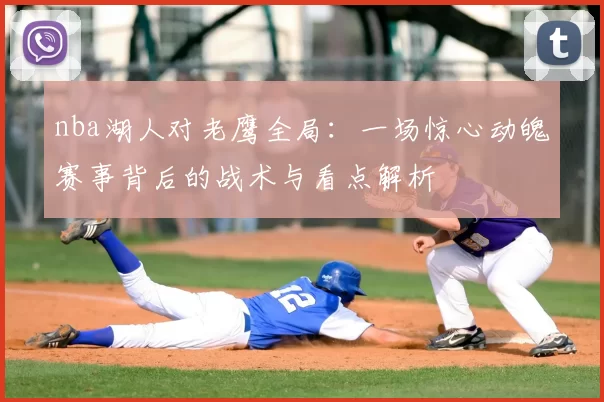nba湖人对老鹰全局：一场惊心动魄赛事背后的战术与看点解析