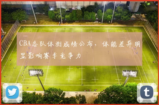 CBA各队体测成绩公布，体能差异明显影响赛季竞争力