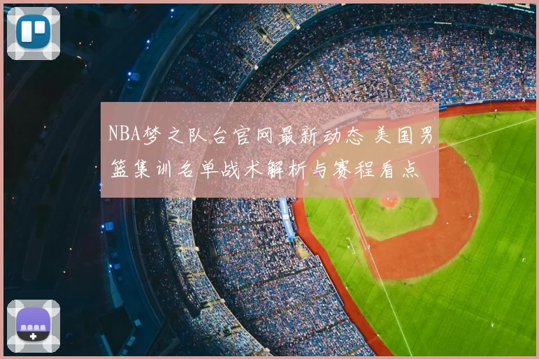 NBA梦之队台官网最新动态 美国男篮集训名单战术解析与赛程看点