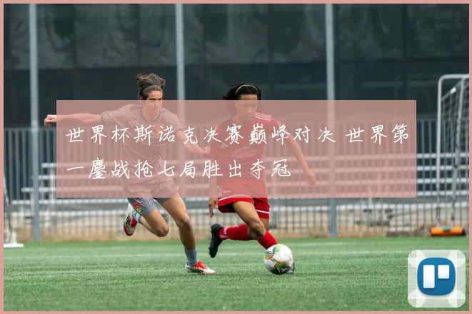 世界杯斯诺克决赛巅峰对决 世界第一鏖战抢七局胜出夺冠