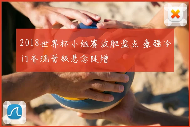 2018世界杯小组赛波胆盘点 豪强冷门齐现晋级悬念陡增