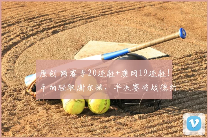 原创 跨赛季20连胜+澳网19连胜！辛纳轻取谢尔顿，半决赛将战德约