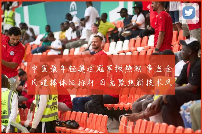 中国最年轻奥运冠军掀热潮 争当全民追捧体坛标杆 目光聚焦新技术风