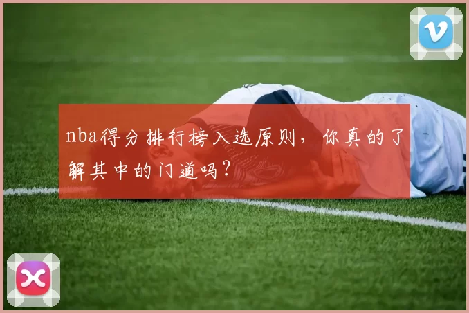 nba得分排行榜入选原则，你真的了解其中的门道吗？