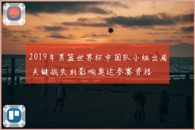 2019年男篮世界杯中国队小组出局 关键战失利影响奥运参赛资格