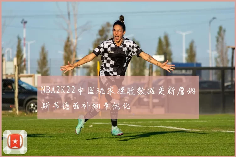 NBA2K22中国玩家捏脸数据更新詹姆斯韦德面补细节优化