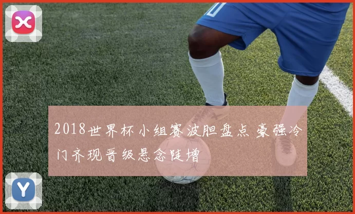 2018世界杯小组赛波胆盘点 豪强冷门齐现晋级悬念陡增