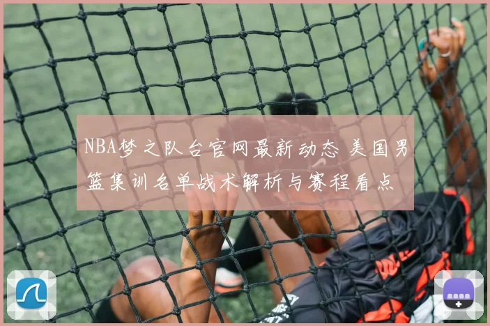 NBA梦之队台官网最新动态 美国男篮集训名单战术解析与赛程看点