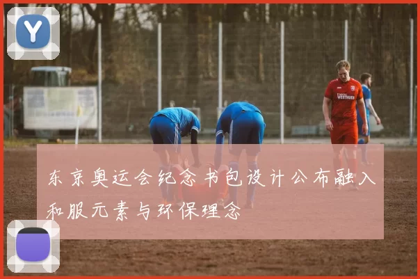 东京奥运会纪念书包设计公布融入和服元素与环保理念