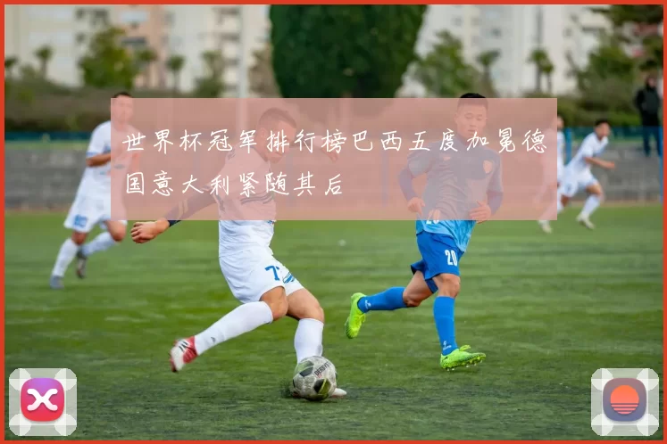 世界杯冠军排行榜巴西五度加冕德国意大利紧随其后