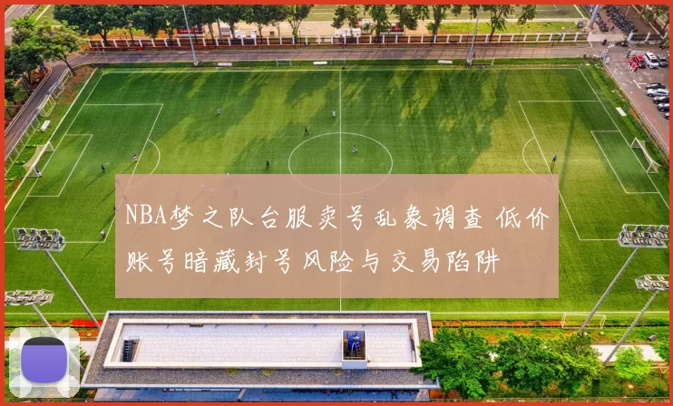 NBA梦之队台服卖号乱象调查 低价账号暗藏封号风险与交易陷阱
