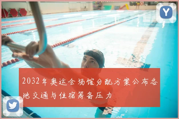 2032年奥运会场馆分配方案公布各地交通与住宿筹备压力
