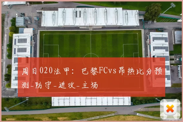 周日020法甲：巴黎FCvs昂热比分预测_防守_进攻_主场