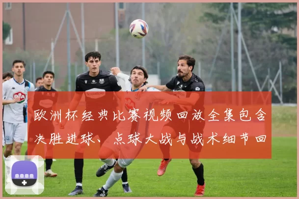 欧洲杯经典比赛视频回放全集包含决胜进球、点球大战与战术细节回顾分析