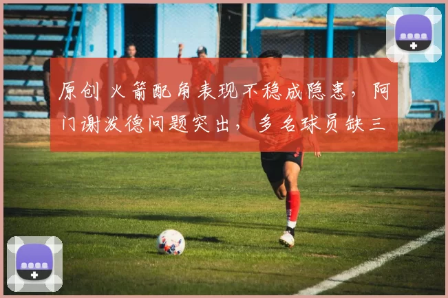 原创 火箭配角表现不稳成隐患，阿门谢泼德问题突出，多名球员缺三分引发球队起伏