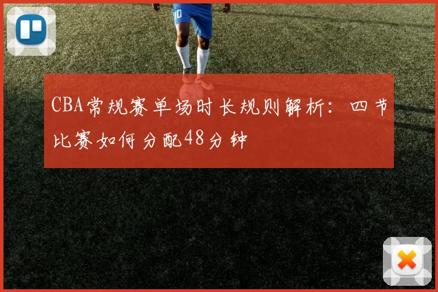 CBA常规赛单场时长规则解析：四节比赛如何分配48分钟