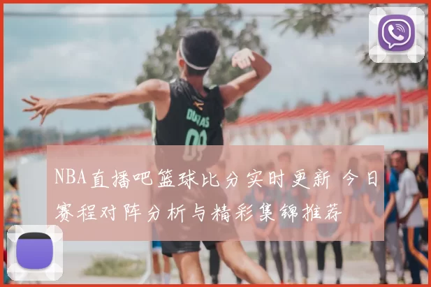 NBA直播吧篮球比分实时更新 今日赛程对阵分析与精彩集锦推荐