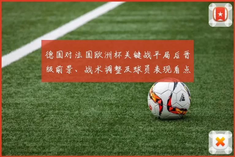 德国对法国欧洲杯关键战平局后晋级前景、战术调整及球员表现看点