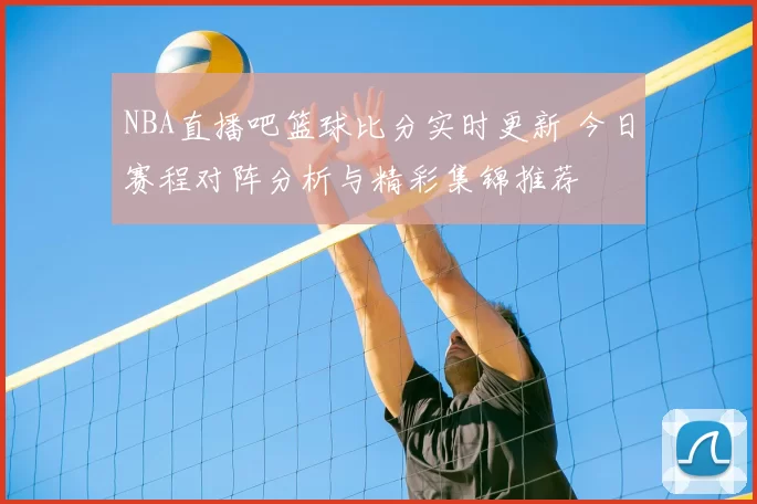 NBA直播吧篮球比分实时更新 今日赛程对阵分析与精彩集锦推荐