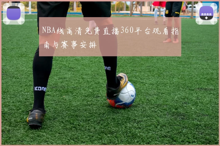 NBA线高清免费直播360平台观看指南与赛事安排