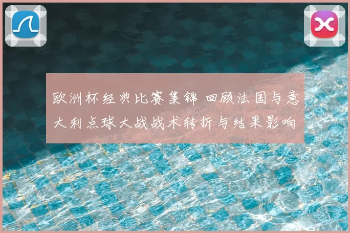 欧洲杯经典比赛集锦 回顾法国与意大利点球大战战术转折与结果影响