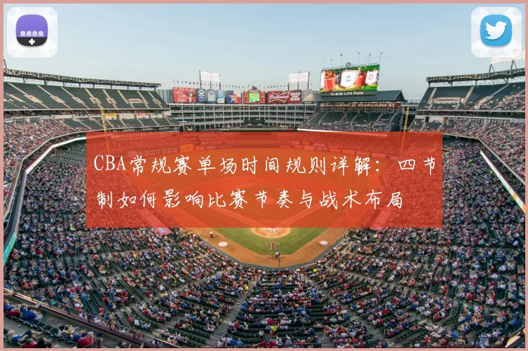 CBA常规赛单场时间规则详解：四节制如何影响比赛节奏与战术布局
