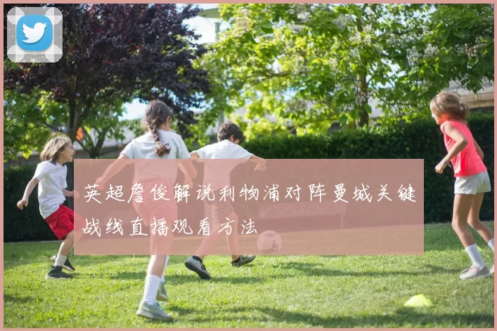 英超詹俊解说利物浦对阵曼城关键战线直播观看方法