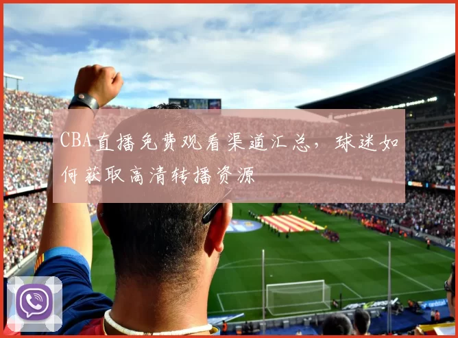 CBA直播免费观看渠道汇总，球迷如何获取高清转播资源