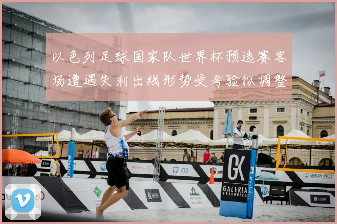 以色列足球国家队世界杯预选赛客场遭遇失利出线形势受考验拟调整阵容