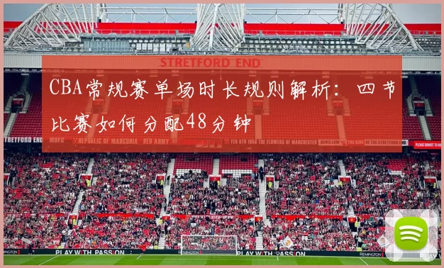 CBA常规赛单场时长规则解析：四节比赛如何分配48分钟