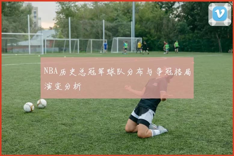 NBA历史总冠军球队分布与争冠格局演变分析