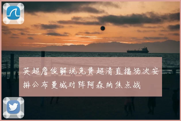 英超詹俊解说免费超清直播场次安排公布曼城对阵阿森纳焦点战