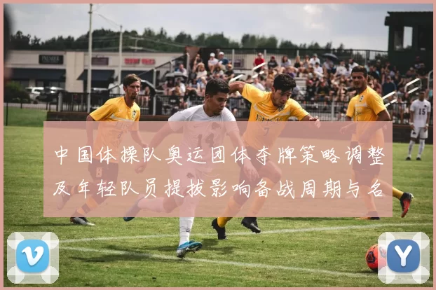 中国体操队奥运团体夺牌策略调整及年轻队员提拔影响备战周期与名单变化