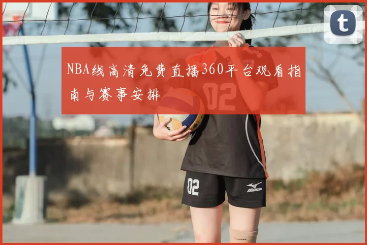 NBA线高清免费直播360平台观看指南与赛事安排